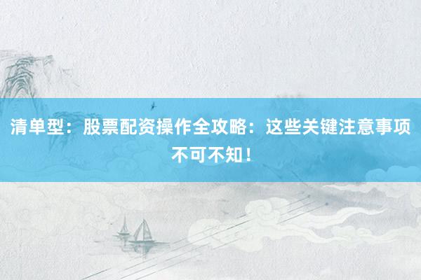 清单型：股票配资操作全攻略：这些关键注意事项不可不知！