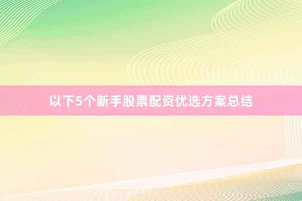 以下5个新手股票配资优选方案总结