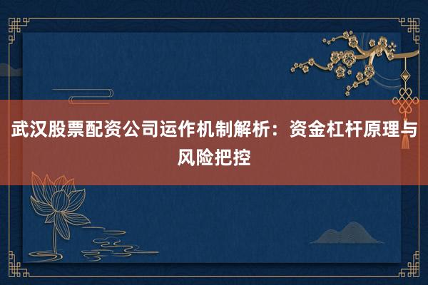 武汉股票配资公司运作机制解析:资金杠杆原理与风险把控