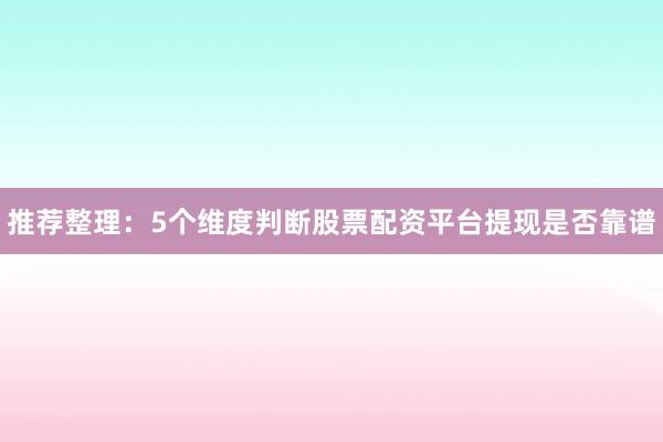 推荐整理：5个维度判断股票配资平台提现是否靠谱