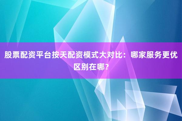 股票配资平台按天配资模式大对比：哪家服务更优区别在哪？
