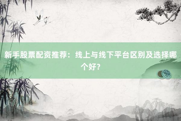 新手股票配资推荐：线上与线下平台区别及选择哪个好？