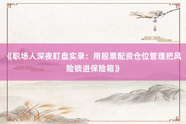 《职场人深夜盯盘实录：用股票配资仓位管理把风险锁进保险箱》