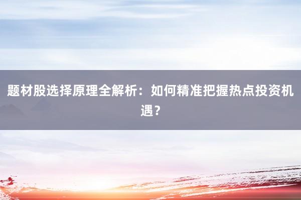 题材股选择原理全解析：如何精准把握热点投资机遇？