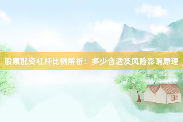 股票配资杠杆比例解析：多少合适及风险影响原理
