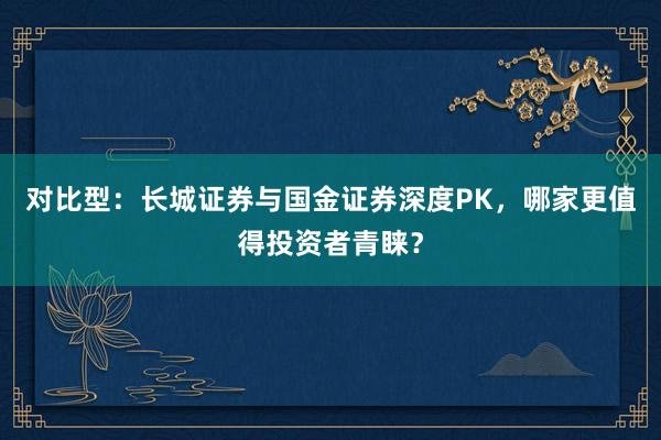 对比型：长城证券与国金证券深度PK，哪家更值得投资者青睐？