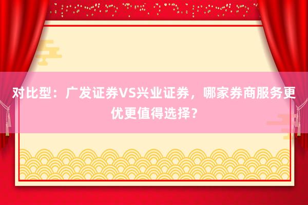 对比型：广发证券VS兴业证券，哪家券商服务更优更值得选择？