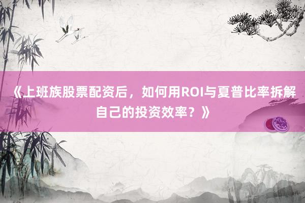 《上班族股票配资后，如何用ROI与夏普比率拆解自己的投资效率？》