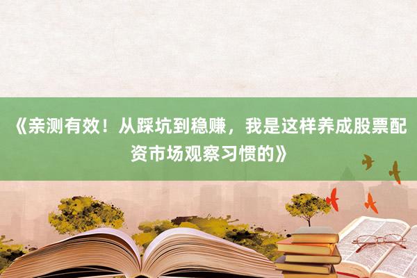 《亲测有效！从踩坑到稳赚，我是这样养成股票配资市场观察习惯的》
