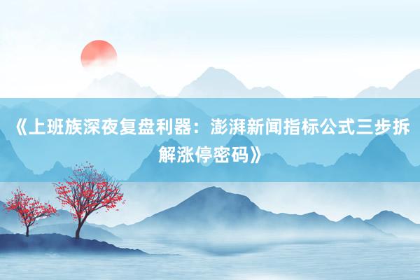 《上班族深夜复盘利器:澎湃新闻指标公式三步拆解涨停密码》