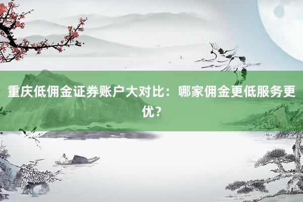 重庆低佣金证券账户大对比：哪家佣金更低服务更优？