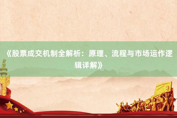 《股票成交机制全解析:原理、流程与市场运作逻辑详解》