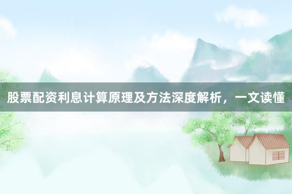 股票配资利息计算原理及方法深度解析，一文读懂
