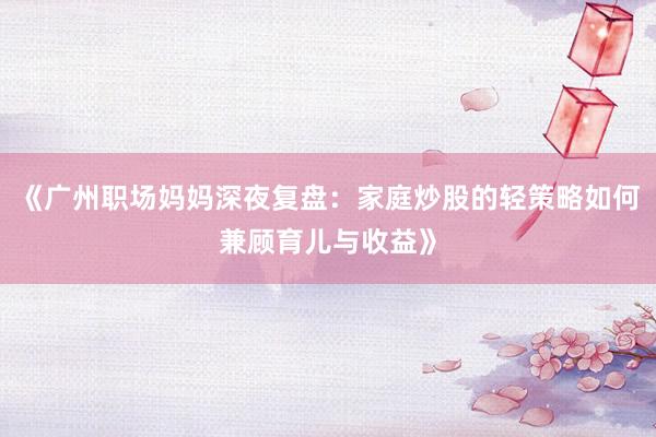 《广州职场妈妈深夜复盘：家庭炒股的轻策略如何兼顾育儿与收益》