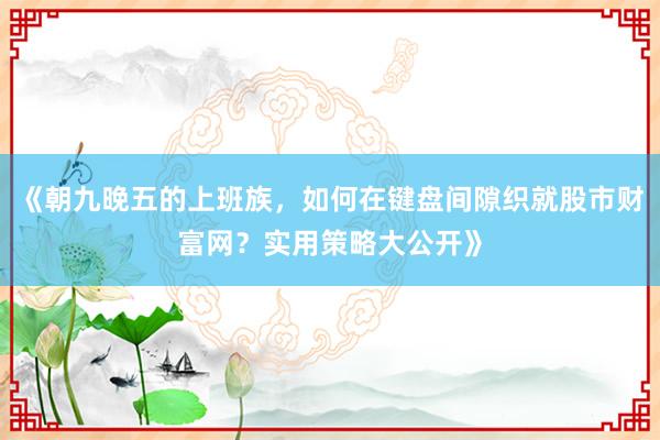 《朝九晚五的上班族，如何在键盘间隙织就股市财富网？实用策略大公开》