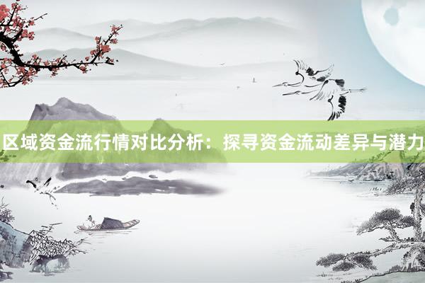区域资金流行情对比分析：探寻资金流动差异与潜力