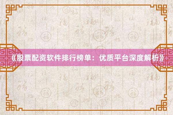 《股票配资软件排行榜单：优质平台深度解析》