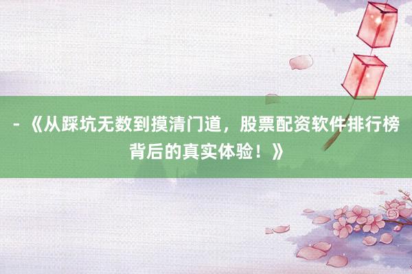 - 《从踩坑无数到摸清门道,股票配资软件排行榜背后的真实体验!》