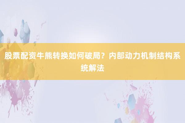 股票配资牛熊转换如何破局？内部动力机制结构系统解法