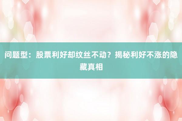 问题型：股票利好却纹丝不动？揭秘利好不涨的隐藏真相