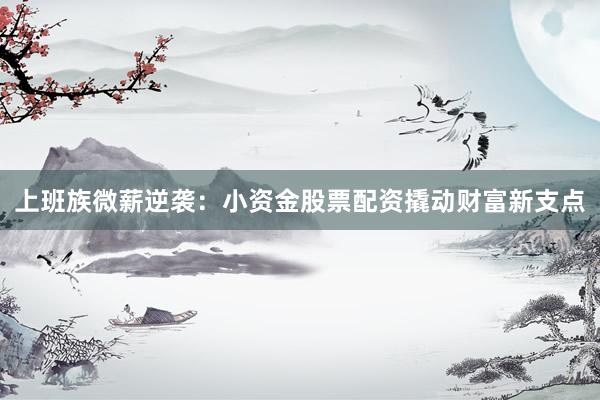 上班族微薪逆袭：小资金股票配资撬动财富新支点
