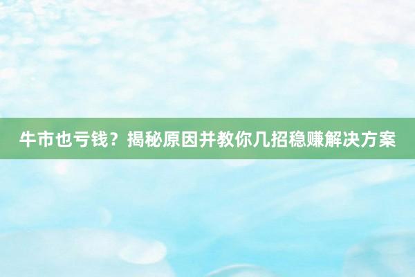 牛市也亏钱？揭秘原因并教你几招稳赚解决方案