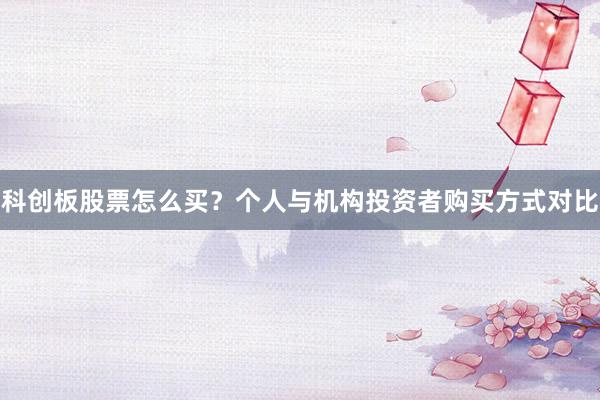 科创板股票怎么买？个人与机构投资者购买方式对比