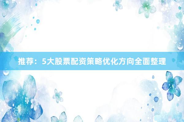 推荐：5大股票配资策略优化方向全面整理