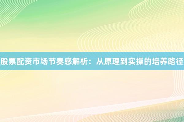 股票配资市场节奏感解析：从原理到实操的培养路径
