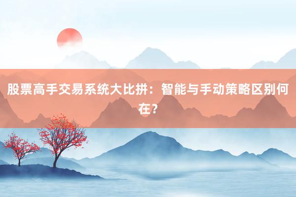 股票高手交易系统大比拼：智能与手动策略区别何在？