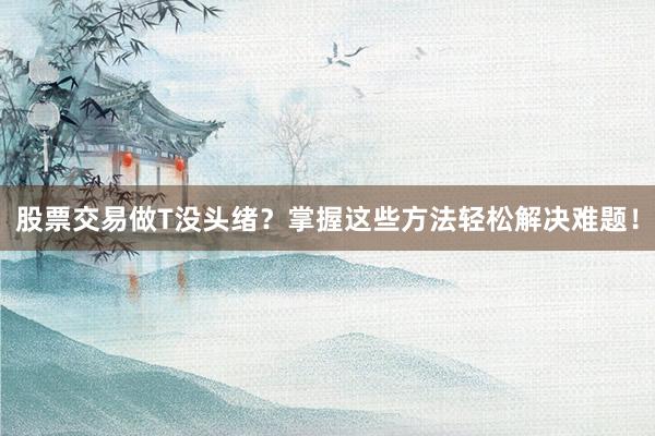 股票交易做T没头绪？掌握这些方法轻松解决难题！