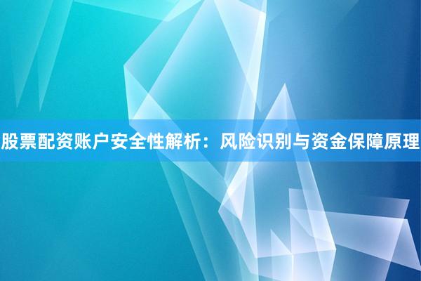 股票配资账户安全性解析：风险识别与资金保障原理