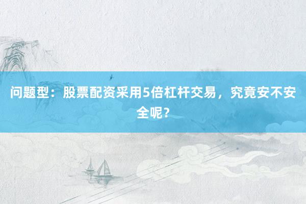 问题型：股票配资采用5倍杠杆交易，究竟安不安全呢？