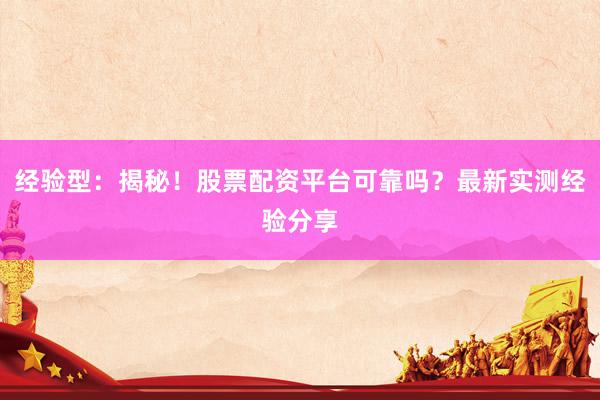 经验型：揭秘！股票配资平台可靠吗？最新实测经验分享