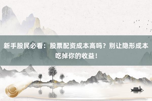 新手股民必看：股票配资成本高吗？别让隐形成本吃掉你的收益！