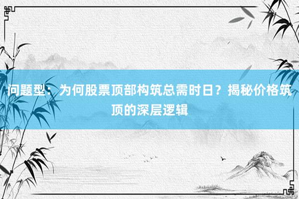 问题型：为何股票顶部构筑总需时日？揭秘价格筑顶的深层逻辑