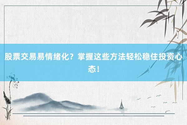 股票交易易情绪化？掌握这些方法轻松稳住投资心态！