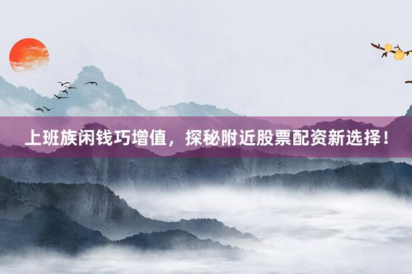 上班族闲钱巧增值，探秘附近股票配资新选择！