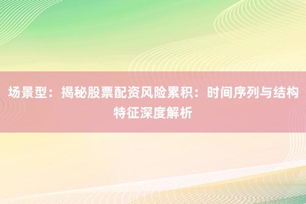 场景型：揭秘股票配资风险累积：时间序列与结构特征深度解析
