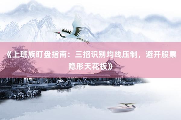 《上班族盯盘指南：三招识别均线压制，避开股票隐形天花板》