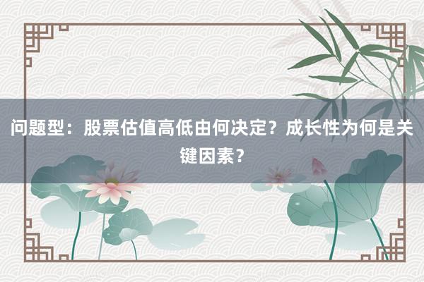 问题型：股票估值高低由何决定？成长性为何是关键因素？