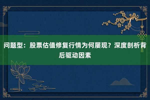 问题型：股票估值修复行情为何屡现？深度剖析背后驱动因素