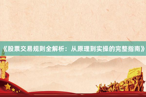 《股票交易规则全解析：从原理到实操的完整指南》