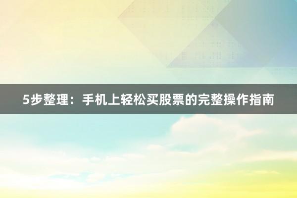 5步整理：手机上轻松买股票的完整操作指南