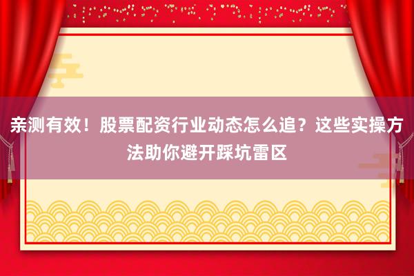 亲测有效！股票配资行业动态怎么追？这些实操方法助你避开踩坑雷区