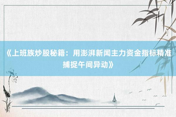 《上班族炒股秘籍：用澎湃新闻主力资金指标精准捕捉午间异动》