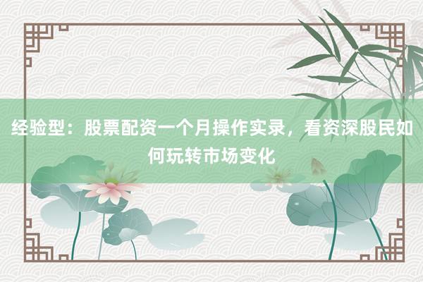 经验型：股票配资一个月操作实录，看资深股民如何玩转市场变化