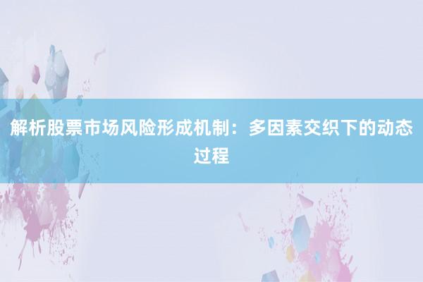 解析股票市场风险形成机制：多因素交织下的动态过程