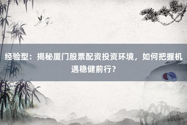 经验型：揭秘厦门股票配资投资环境，如何把握机遇稳健前行？
