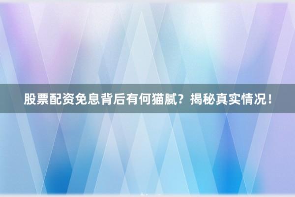 股票配资免息背后有何猫腻？揭秘真实情况！